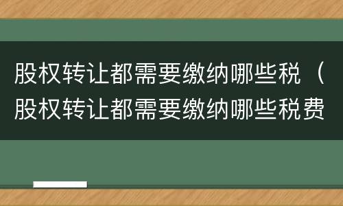 股权转让都需要缴纳哪些税（股权转让都需要缴纳哪些税费）