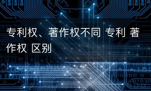 专利权、著作权不同 专利 著作权 区别