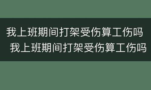 我上班期间打架受伤算工伤吗 我上班期间打架受伤算工伤吗