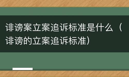 诽谤案立案追诉标准是什么（诽谤的立案追诉标准）