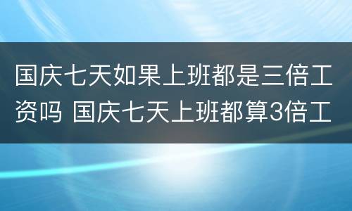 国庆七天如果上班都是三倍工资吗 国庆七天上班都算3倍工资吗