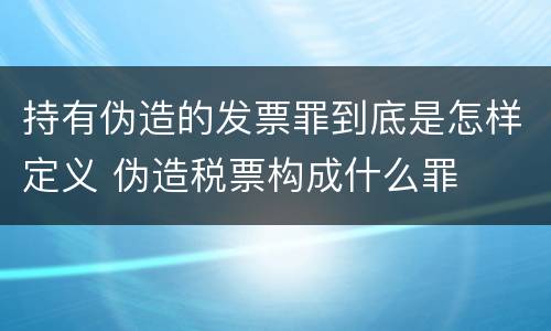 持有伪造的发票罪到底是怎样定义 伪造税票构成什么罪