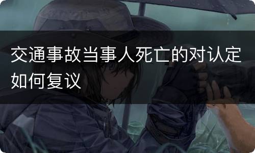 交通事故当事人死亡的对认定如何复议