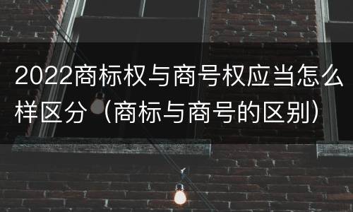 2022商标权与商号权应当怎么样区分（商标与商号的区别）