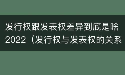 发行权跟发表权差异到底是啥2022（发行权与发表权的关系）