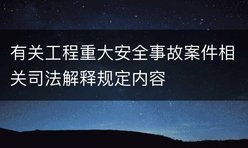 有关工程重大安全事故案件相关司法解释规定内容