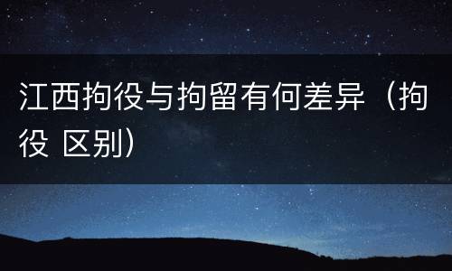 江西拘役与拘留有何差异（拘役 区别）