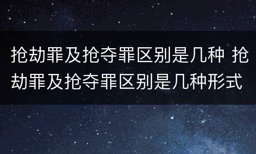抢劫罪及抢夺罪区别是几种 抢劫罪及抢夺罪区别是几种形式