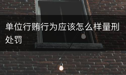 单位行贿行为应该怎么样量刑处罚