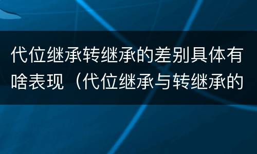 代位继承转继承的差别具体有啥表现（代位继承与转继承的区别有哪些?）