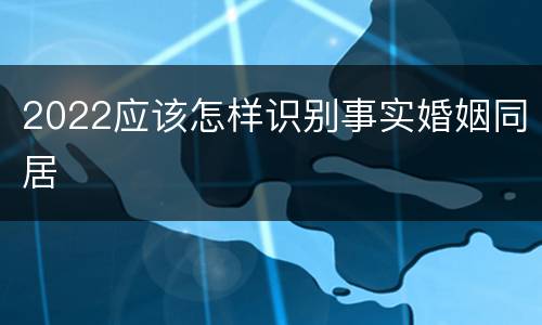 2022应该怎样识别事实婚姻同居