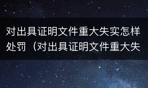 对出具证明文件重大失实怎样处罚（对出具证明文件重大失实怎样处罚）