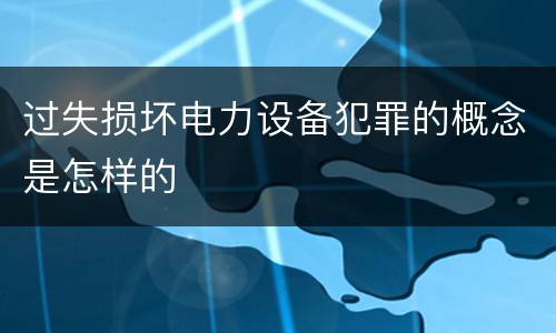 过失损坏电力设备犯罪的概念是怎样的