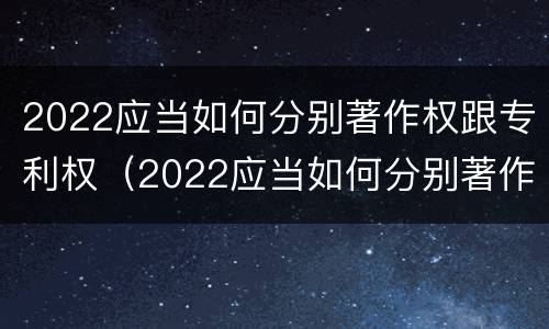 2022应当如何分别著作权跟专利权（2022应当如何分别著作权跟专利权呢）