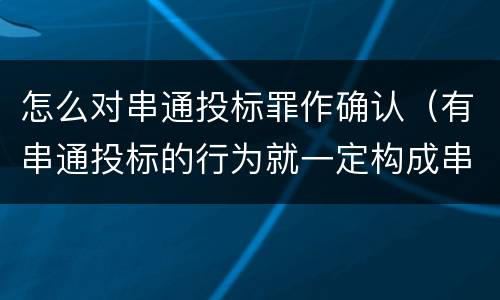 怎么对串通投标罪作确认（有串通投标的行为就一定构成串通投标罪吗?）