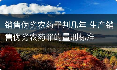 销售伪劣农药罪判几年 生产销售伪劣农药罪的量刑标准