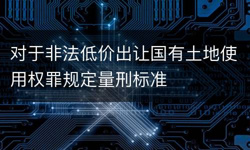 对于非法低价出让国有土地使用权罪规定量刑标准