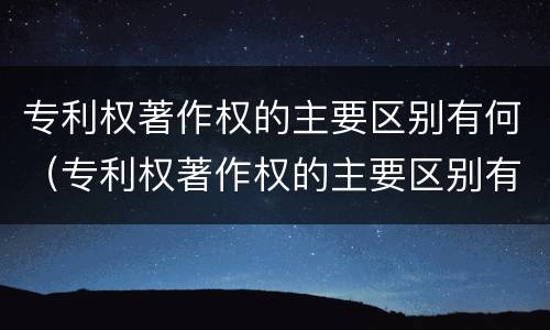 专利权著作权的主要区别有何（专利权著作权的主要区别有何特征）