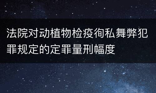 法院对动植物检疫徇私舞弊犯罪规定的定罪量刑幅度