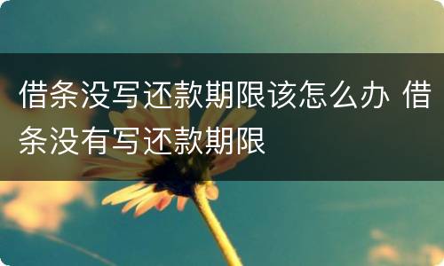 借条没写还款期限该怎么办 借条没有写还款期限