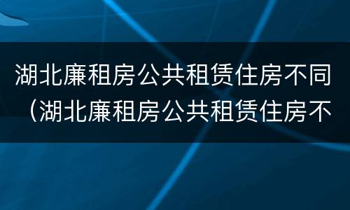湖北廉租房公共租赁住房不同（湖北廉租房公共租赁住房不同原因）
