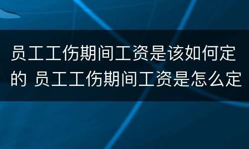 员工工伤期间工资是该如何定的 员工工伤期间工资是怎么定的
