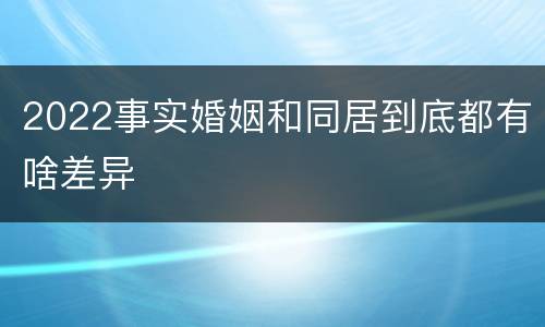 2022事实婚姻和同居到底都有啥差异