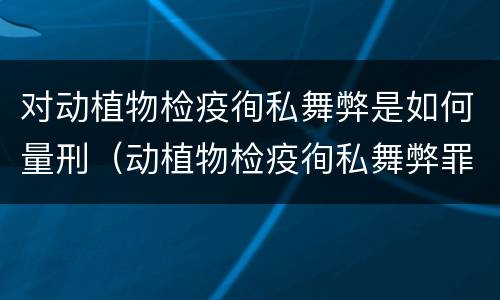 对动植物检疫徇私舞弊是如何量刑（动植物检疫徇私舞弊罪量刑）