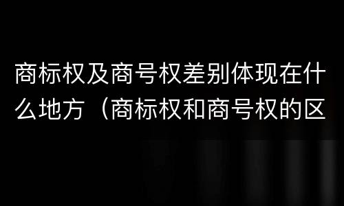商标权及商号权差别体现在什么地方（商标权和商号权的区别）