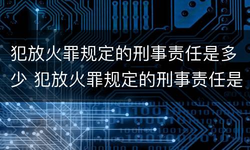 犯放火罪规定的刑事责任是多少 犯放火罪规定的刑事责任是多少条