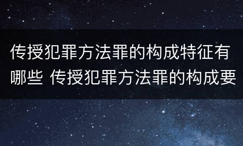 传授犯罪方法罪的构成特征有哪些 传授犯罪方法罪的构成要件