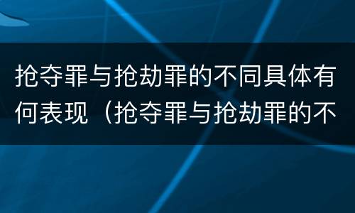 抢夺罪与抢劫罪的不同具体有何表现（抢夺罪与抢劫罪的不同具体有何表现呢）