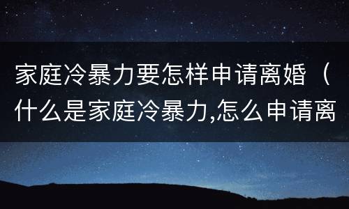 家庭冷暴力要怎样申请离婚（什么是家庭冷暴力,怎么申请离婚）