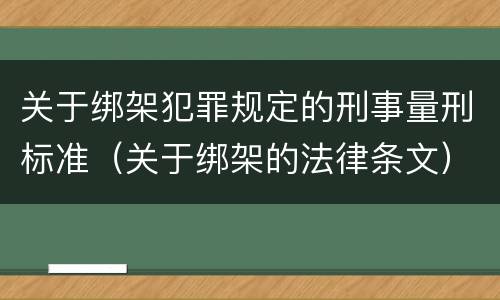 关于绑架犯罪规定的刑事量刑标准（关于绑架的法律条文）