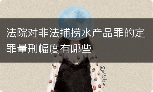 法院对非法捕捞水产品罪的定罪量刑幅度有哪些