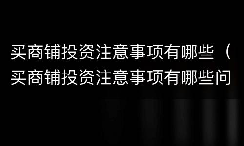 买商铺投资注意事项有哪些（买商铺投资注意事项有哪些问题）