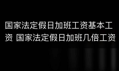 国家法定假日加班工资基本工资 国家法定假日加班几倍工资
