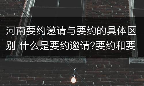 河南要约邀请与要约的具体区别 什么是要约邀请?要约和要约邀请有哪些区别?