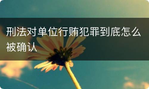 刑法对单位行贿犯罪到底怎么被确认