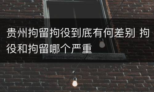 贵州拘留拘役到底有何差别 拘役和拘留哪个严重