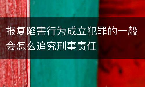 报复陷害行为成立犯罪的一般会怎么追究刑事责任