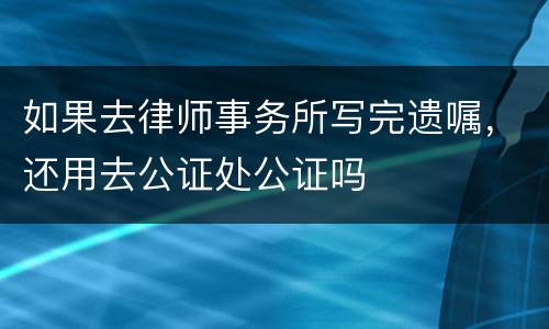 如果去律师事务所写完遗嘱，还用去公证处公证吗