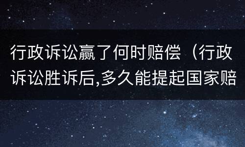 行政诉讼赢了何时赔偿（行政诉讼胜诉后,多久能提起国家赔偿）