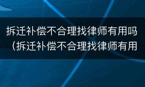 拆迁补偿不合理找律师有用吗（拆迁补偿不合理找律师有用吗知乎）