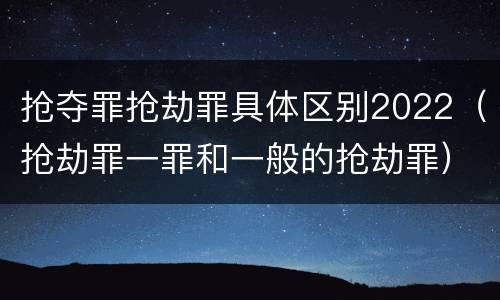 抢夺罪抢劫罪具体区别2022（抢劫罪一罪和一般的抢劫罪）