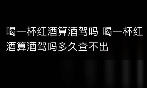 喝一杯红酒算酒驾吗 喝一杯红酒算酒驾吗多久查不出