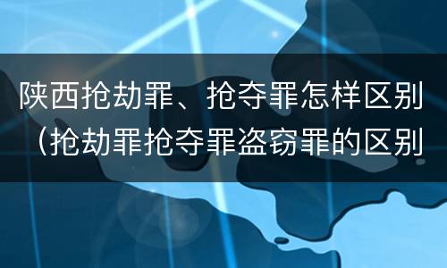 陕西抢劫罪、抢夺罪怎样区别（抢劫罪抢夺罪盗窃罪的区别）