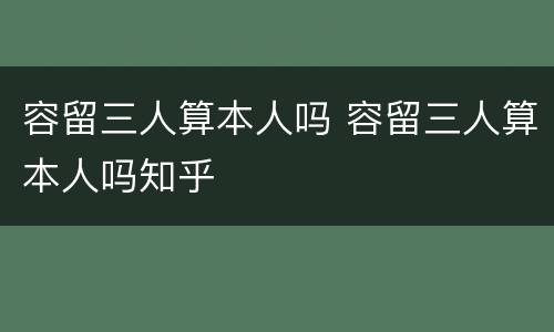 容留三人算本人吗 容留三人算本人吗知乎