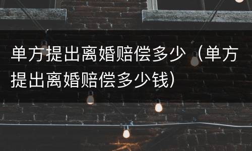 单方提出离婚赔偿多少（单方提出离婚赔偿多少钱）