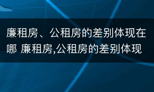 廉租房、公租房的差别体现在哪 廉租房,公租房的差别体现在哪些方面